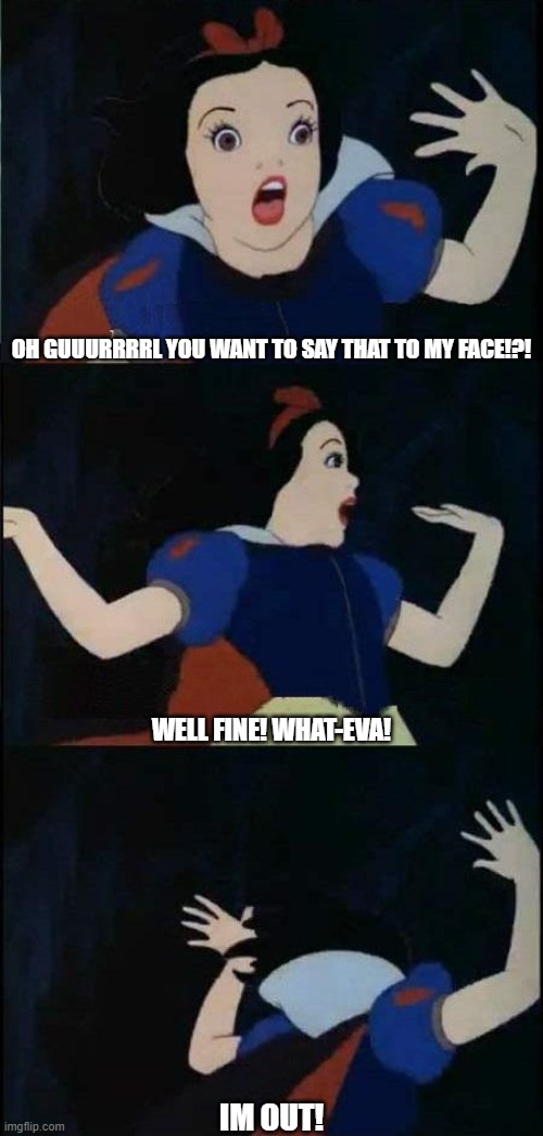 say WHAAAAAAA? | OH GUUURRRRL YOU WANT TO SAY THAT TO MY FACE!?! WELL FINE! WHAT-EVA! IM OUT! | image tagged in snow white,how dare you | made w/ Imgflip meme maker