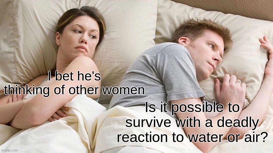 hmmmm... | I bet he's thinking of other women; Is it possible to survive with a deadly reaction to water or air? | image tagged in memes,i bet he's thinking about other women,funny | made w/ Imgflip meme maker