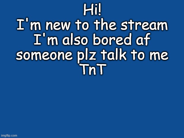 i'm boreeeeeeeeed | Hi!
I'm new to the stream
I'm also bored af
someone plz talk to me
TnT | image tagged in bored,boredom | made w/ Imgflip meme maker