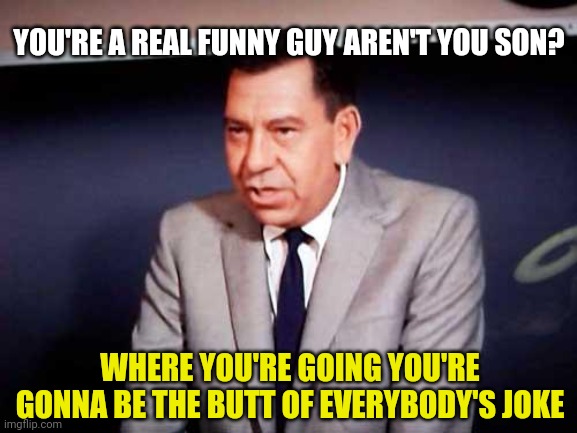 Sgt. Joe Friday-DRAGNET | YOU'RE A REAL FUNNY GUY AREN'T YOU SON? WHERE YOU'RE GOING YOU'RE GONNA BE THE BUTT OF EVERYBODY'S JOKE | image tagged in sgt joe friday-dragnet | made w/ Imgflip meme maker