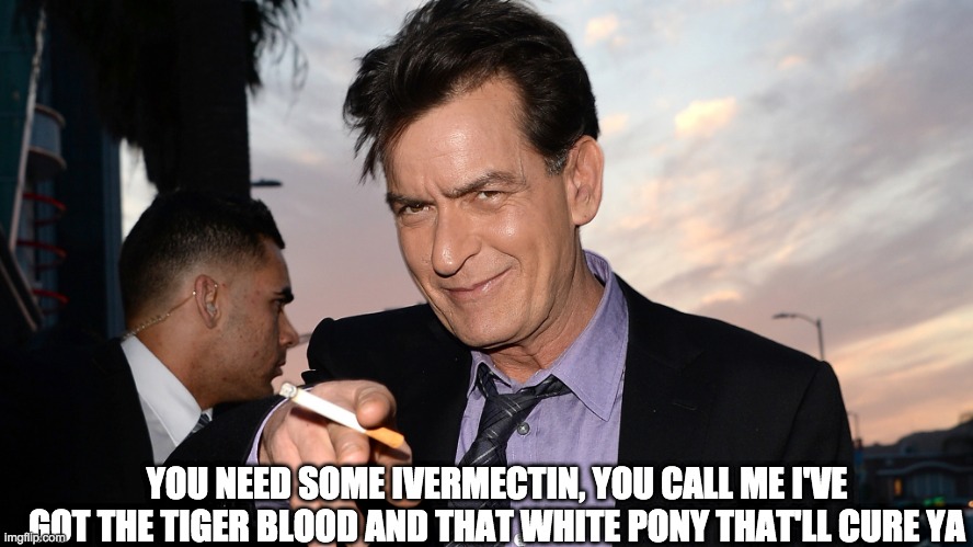 tiger blood - rohb/rupe | YOU NEED SOME IVERMECTIN, YOU CALL ME I'VE GOT THE TIGER BLOOD AND THAT WHITE PONY THAT'LL CURE YA | image tagged in ivermectin | made w/ Imgflip meme maker