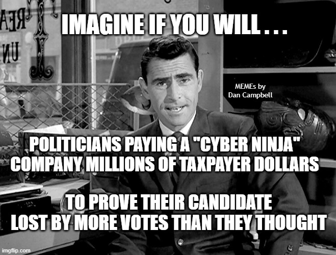 Rode Serling: Imagine If You Will 2 |  IMAGINE IF YOU WILL . . . MEMEs by Dan Campbell; POLITICIANS PAYING A "CYBER NINJA" COMPANY MILLIONS OF TAXPAYER DOLLARS; TO PROVE THEIR CANDIDATE LOST BY MORE VOTES THAN THEY THOUGHT | image tagged in rode serling imagine if you will 2 | made w/ Imgflip meme maker