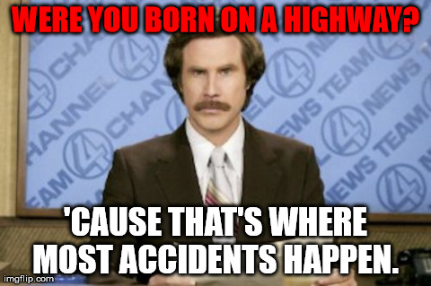 BURN!!! | WERE YOU BORN ON A HIGHWAY? 'CAUSE THAT'S WHERE MOST ACCIDENTS HAPPEN. | image tagged in memes,ron burgundy | made w/ Imgflip meme maker