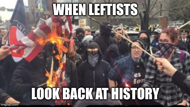 Antifa Democrat Leftist Terrorist | WHEN LEFTISTS LOOK BACK AT HISTORY | image tagged in antifa democrat leftist terrorist | made w/ Imgflip meme maker