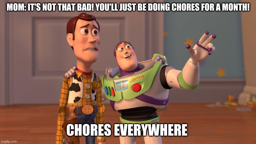 Woody and Buzz Lightyear Everywhere Widescreen | MOM: IT'S NOT THAT BAD! YOU'LL JUST BE DOING CHORES FOR A MONTH! CHORES EVERYWHERE | image tagged in woody and buzz lightyear everywhere widescreen | made w/ Imgflip meme maker