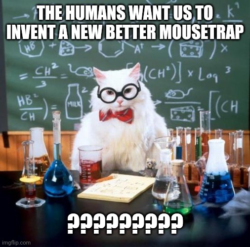 Chemistry Cat Meme |  THE HUMANS WANT US TO INVENT A NEW BETTER MOUSETRAP; ????????? | image tagged in memes,chemistry cat | made w/ Imgflip meme maker