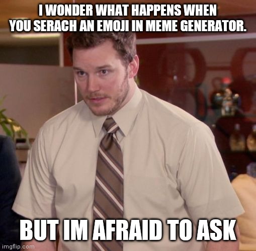 Im afraid to ask | I WONDER WHAT HAPPENS WHEN YOU SERACH AN EMOJI IN MEME GENERATOR. BUT IM AFRAID TO ASK | image tagged in im afraid to ask | made w/ Imgflip meme maker