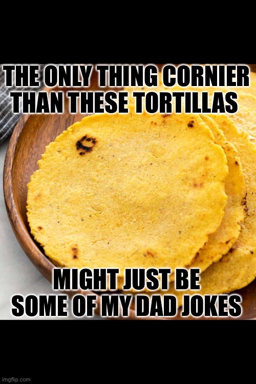 Corny Jokes FTW! |  THE ONLY THING CORNIER THAN THESE TORTILLAS; MIGHT JUST BE SOME OF MY DAD JOKES | image tagged in corny joke,bad puns,funny | made w/ Imgflip meme maker