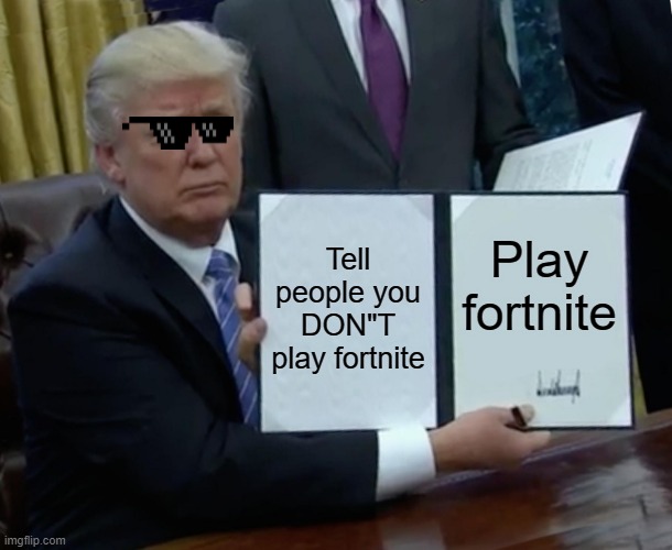 Trump Bill Signing | Tell people you DON"T play fortnite; Play fortnite | image tagged in memes,trump bill signing | made w/ Imgflip meme maker
