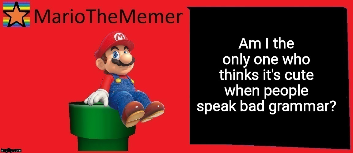 MarioTheMemer announcement template v1 | Am I the only one who thinks it's cute when people speak bad grammar? | image tagged in mariothememer announcement template v1 | made w/ Imgflip meme maker