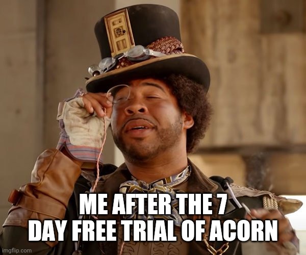 ME AFTER THE 7 DAY FREE TRIAL OF ACORN | image tagged in funny memes | made w/ Imgflip meme maker