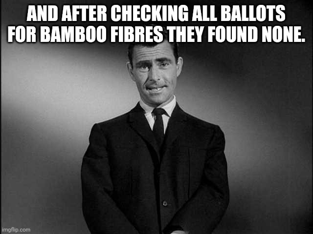 rod serling twilight zone | AND AFTER CHECKING ALL BALLOTS FOR BAMBOO FIBRES THEY FOUND NONE. | image tagged in rod serling twilight zone | made w/ Imgflip meme maker