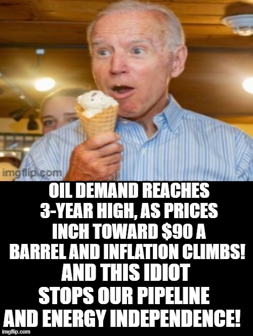Yet this idiot takes away our pipeline and energy independence! | OIL DEMAND REACHES 3-YEAR HIGH, AS PRICES INCH TOWARD $90 A BARREL AND INFLATION CLIMBS! AND THIS IDIOT STOPS OUR PIPELINE AND ENERGY INDEPENDENCE! | image tagged in morons,idiots,stupid liberals,biden | made w/ Imgflip meme maker