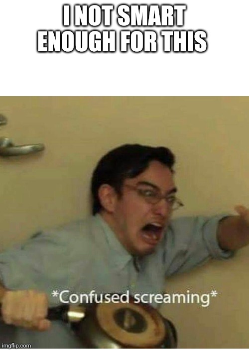 confused screaming | I NOT SMART ENOUGH FOR THIS | image tagged in confused screaming | made w/ Imgflip meme maker