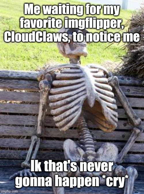 Waiting Skeleton Meme | Me waiting for my favorite imgflipper, CloudClaws, to notice me Ik that's never gonna happen *cry* | image tagged in memes,waiting skeleton | made w/ Imgflip meme maker
