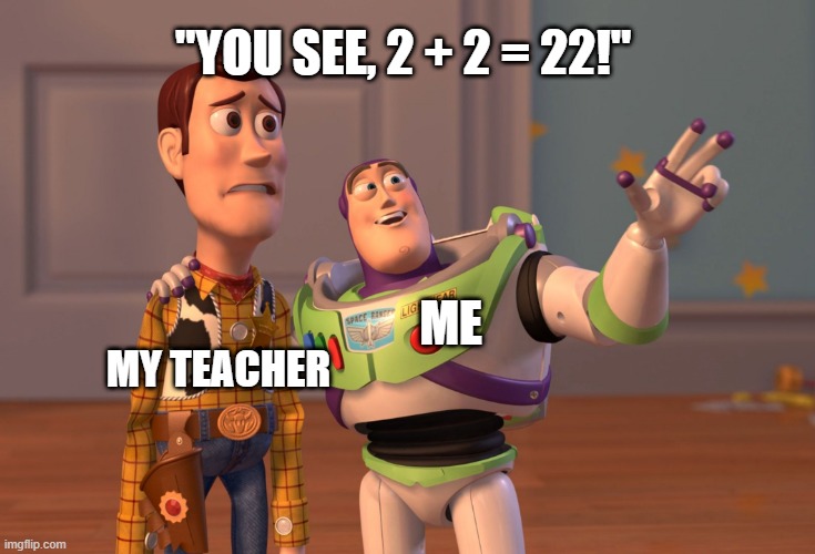 Math Meme | "YOU SEE, 2 + 2 = 22!"; MY TEACHER; ME | image tagged in memes,x x everywhere | made w/ Imgflip meme maker