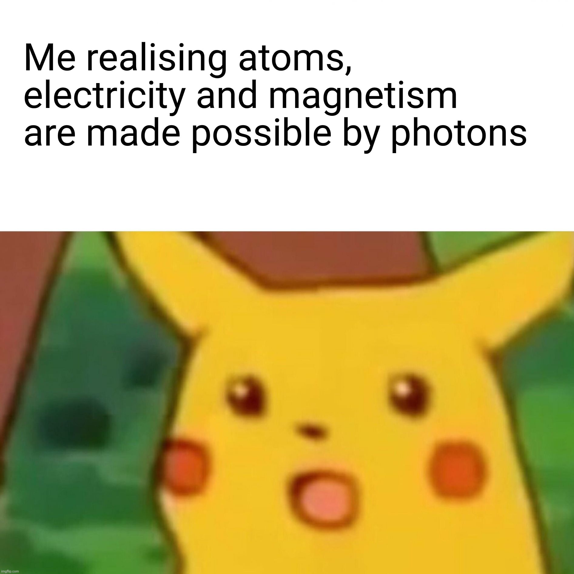 Surprised Pikachu | Me realising atoms, electricity and magnetism are made possible by photons | image tagged in memes,surprised pikachu | made w/ Imgflip meme maker