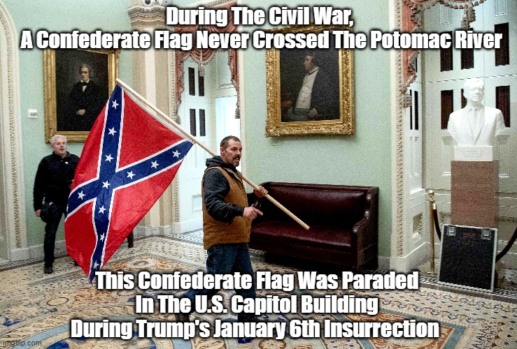 "During The Civil War, The Confederate Flag..." | During The Civil War, 
A Confederate Flag Never Crossed The Potomac River; This Confederate Flag Was Paraded 
In The U.S. Capitol Building 
During Trump's January 6th Insurrection | image tagged in confederate flag,january 5th insurrection,trump's insurrection,traitor trump | made w/ Imgflip meme maker