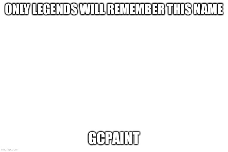 True, do you tho? | ONLY LEGENDS WILL REMEMBER THIS NAME; GCPAINT | image tagged in gcpaint | made w/ Imgflip meme maker