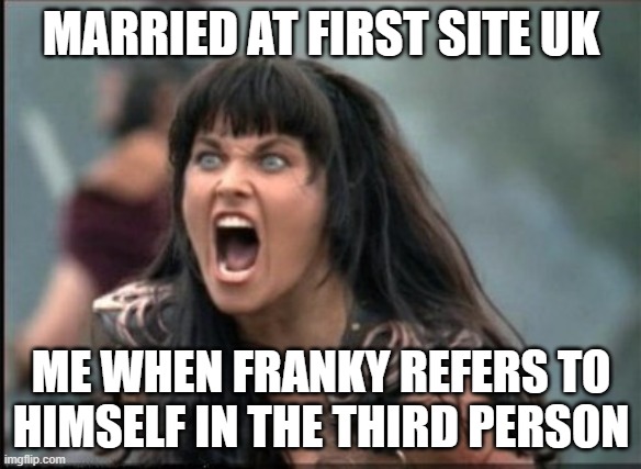 Married at first sight Franky | MARRIED AT FIRST SITE UK; ME WHEN FRANKY REFERS TO HIMSELF IN THE THIRD PERSON | image tagged in angry woman | made w/ Imgflip meme maker
