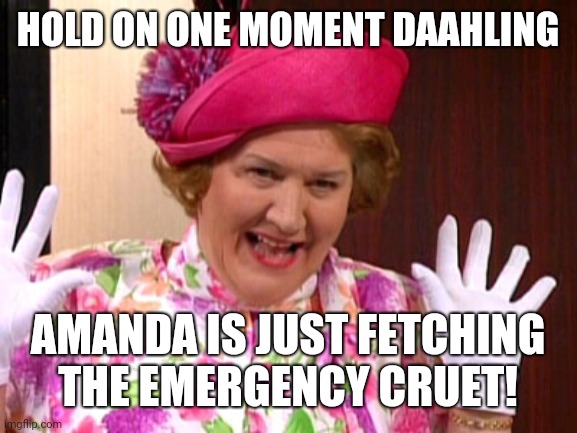 Hyacinth | HOLD ON ONE MOMENT DAAHLING; AMANDA IS JUST FETCHING THE EMERGENCY CRUET! | image tagged in hyacinth | made w/ Imgflip meme maker