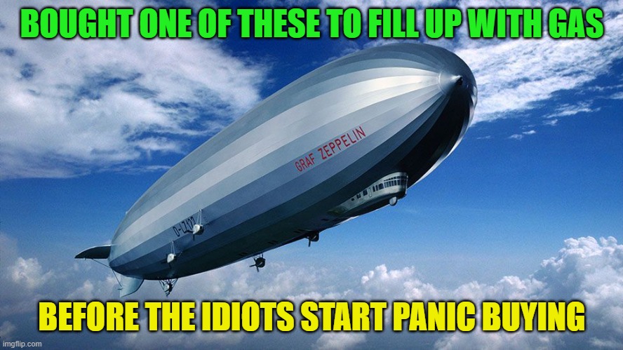 gas bag | BOUGHT ONE OF THESE TO FILL UP WITH GAS; BEFORE THE IDIOTS START PANIC BUYING | image tagged in gas,panic buying,zeppelin,stockpiling | made w/ Imgflip meme maker