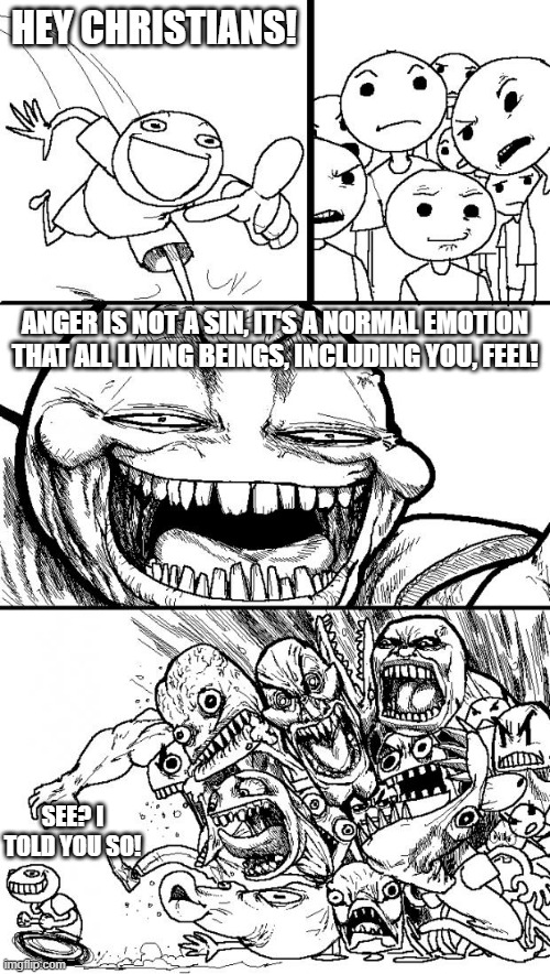 I mean, I'm not wrong, now aren't I? | HEY CHRISTIANS! ANGER IS NOT A SIN, IT'S A NORMAL EMOTION THAT ALL LIVING BEINGS, INCLUDING YOU, FEEL! SEE? I TOLD YOU SO! | image tagged in memes,hey internet,christianity,anger | made w/ Imgflip meme maker