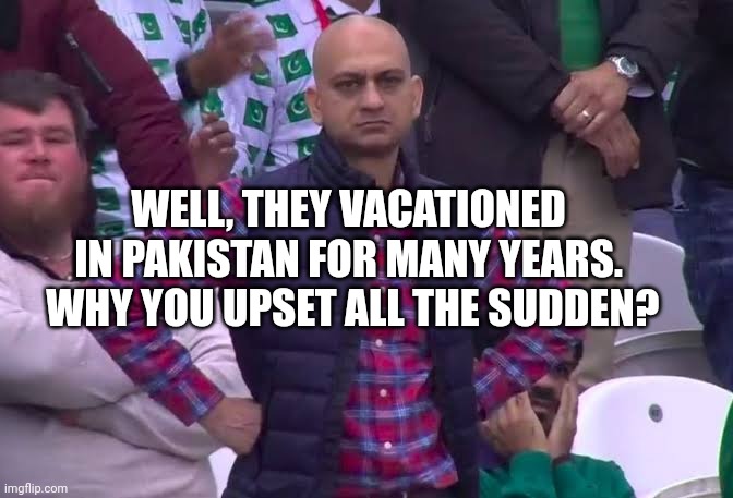 Disappointed Man | WELL, THEY VACATIONED IN PAKISTAN FOR MANY YEARS.  WHY YOU UPSET ALL THE SUDDEN? | image tagged in disappointed man | made w/ Imgflip meme maker