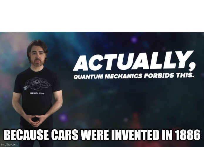Actually Quantum Mechanics Forbids This | BECAUSE CARS WERE INVENTED IN 1886 | image tagged in actually quantum mechanics forbids this | made w/ Imgflip meme maker