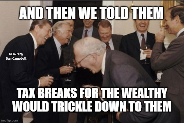 Laughing Men In Suits Meme | AND THEN WE TOLD THEM; MEMEs by Dan Campbell; TAX BREAKS FOR THE WEALTHY WOULD TRICKLE DOWN TO THEM | image tagged in memes,laughing men in suits | made w/ Imgflip meme maker