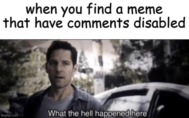 what the heck happened here |  when you find a meme that have comments disabled | image tagged in what the hell happened here,dont upvote,ok upvote if you want to | made w/ Imgflip meme maker