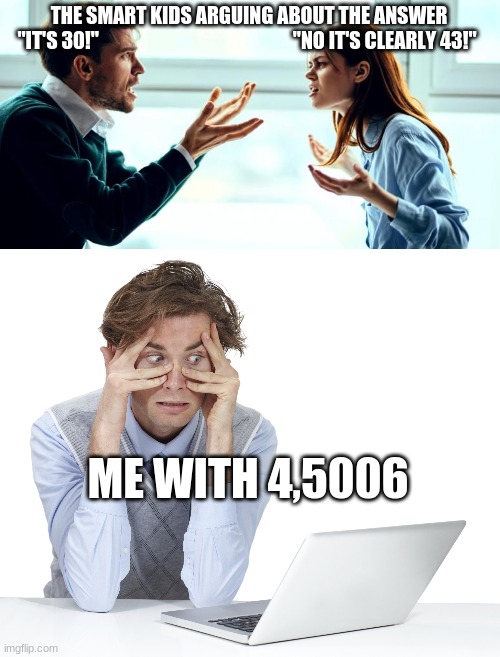 smart kids meme | THE SMART KIDS ARGUING ABOUT THE ANSWER


"IT'S 30!"                                                  "NO IT'S CLEARLY 43!"; ME WITH 4,5006 | image tagged in nerds,arguing nerds | made w/ Imgflip meme maker