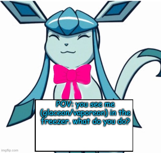 Glaceon says | POV: you see me (glaceon/vaporeon) in the freezer. what do you do? | image tagged in glaceon says | made w/ Imgflip meme maker