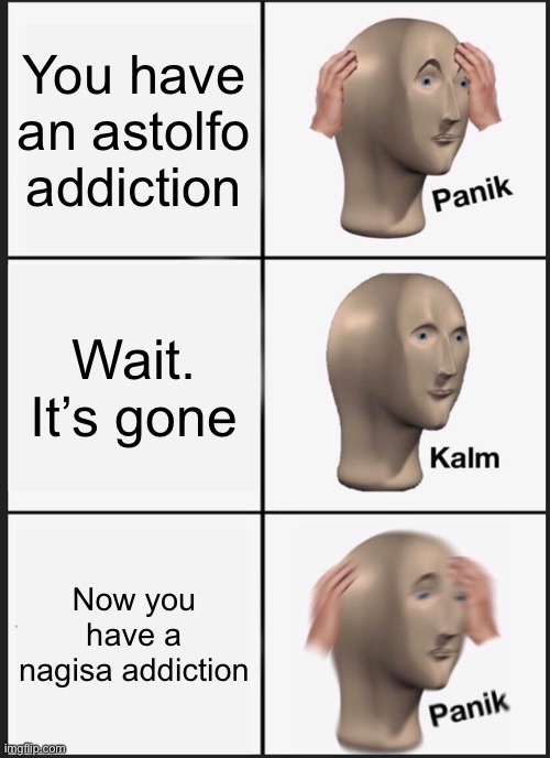 T_T | You have an astolfo addiction; Wait. It’s gone; Now you have a nagisa addiction | image tagged in memes,panik kalm panik | made w/ Imgflip meme maker