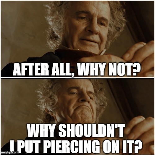 Bilbo - Why shouldn’t I keep it? | AFTER ALL, WHY NOT? WHY SHOULDN'T I PUT PIERCING ON IT? | image tagged in bilbo - why shouldn t i keep it | made w/ Imgflip meme maker