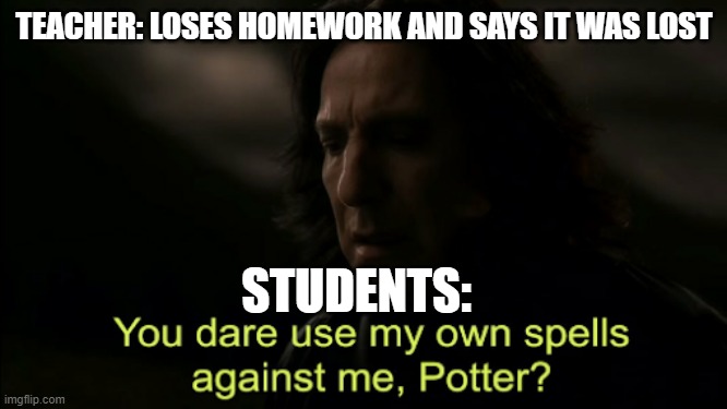 ruh oh | TEACHER: LOSES HOMEWORK AND SAYS IT WAS LOST; STUDENTS: | image tagged in you dare use my own spells against me | made w/ Imgflip meme maker
