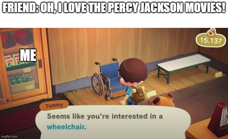 EVEN RICK RIORDAN THINKS THE MOVIES R GARBAGE!! |  FRIEND: OH, I LOVE THE PERCY JACKSON MOVIES! ME | image tagged in seems like you're interested in a wheelchair | made w/ Imgflip meme maker