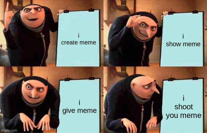 i create meme i show meme i give meme i shoot you meme | image tagged in memes,gru's plan | made w/ Imgflip meme maker