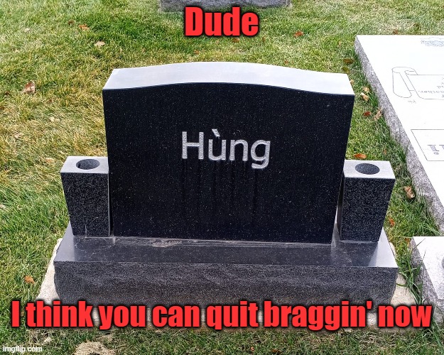 Bragging |  Dude; I think you can quit braggin' now | image tagged in hung,dead,death,bragging,brag | made w/ Imgflip meme maker