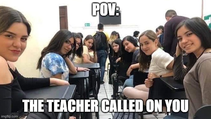 When the teacher calls on you | POV:; THE TEACHER CALLED ON YOU | image tagged in everyone looking at you | made w/ Imgflip meme maker