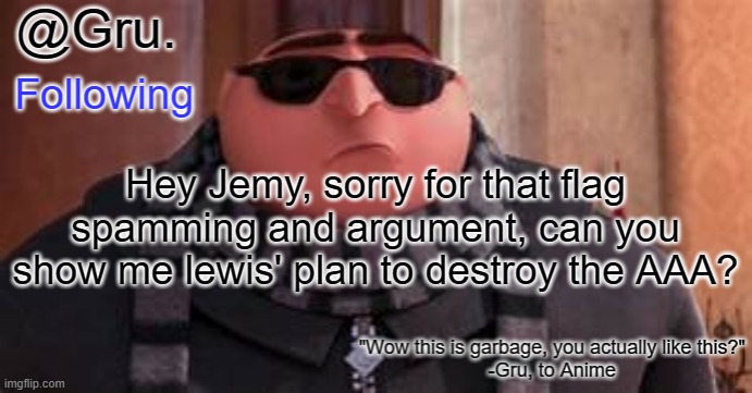 Please?????? | Hey Jemy, sorry for that flag spamming and argument, can you show me lewis' plan to destroy the AAA? | image tagged in gru has something to say | made w/ Imgflip meme maker