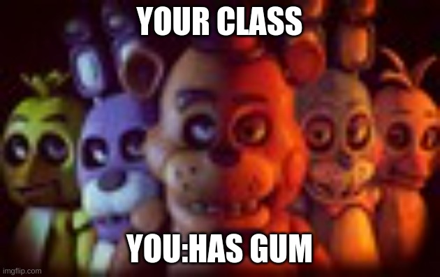 FNAF | YOUR CLASS; YOU:HAS GUM | image tagged in fnaf | made w/ Imgflip meme maker