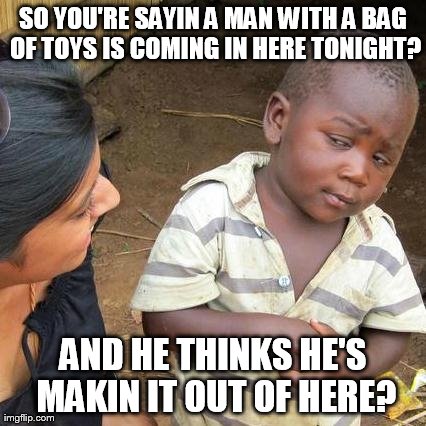 Third World Skeptical Kid Meme | SO YOU'RE SAYIN A MAN WITH A BAG OF TOYS IS COMING IN HERE TONIGHT? AND HE THINKS HE'S MAKIN IT OUT OF HERE? | image tagged in memes,third world skeptical kid | made w/ Imgflip meme maker