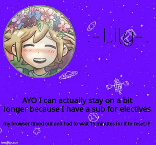 Lily's Basil temp (thanks Suga) | AYO I can actually stay on a bit longer because I have a sub for electives; my browser timed out and had to wait 15 minutes for it to reset :P | image tagged in lily's basil temp thanks suga | made w/ Imgflip meme maker
