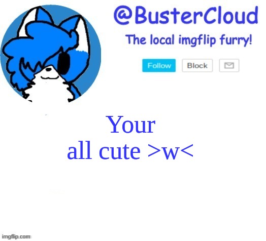 >W< |  Your all cute >w< | image tagged in cloud temp | made w/ Imgflip meme maker