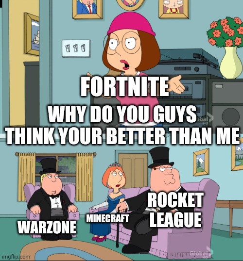 Meg Family Guy Better than me |  FORTNITE; WHY DO YOU GUYS THINK YOUR BETTER THAN ME; ROCKET LEAGUE; WARZONE; MINECRAFT | image tagged in meg family guy better than me | made w/ Imgflip meme maker