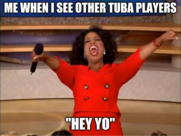 Oprah You Get A Meme | ME WHEN I SEE OTHER TUBA PLAYERS; "HEY YO" | image tagged in memes,oprah you get a | made w/ Imgflip meme maker