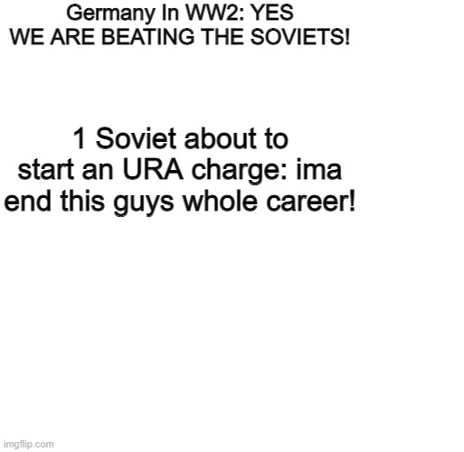 this was why all along... | Germany In WW2: YES WE ARE BEATING THE SOVIETS! 1 Soviet about to start an URA charge: ima end this guys whole career! | image tagged in memes,blank,ww2,funny,funny memes,soviet russia | made w/ Imgflip meme maker