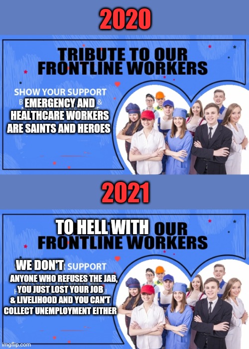 What happened to support our healthcare workers? | 2020; EMERGENCY AND HEALTHCARE WORKERS ARE SAINTS AND HEROES; 2021; TO HELL WITH; WE DON'T; ANYONE WHO REFUSES THE JAB, YOU JUST LOST YOUR JOB & LIVELIHOOD AND YOU CAN'T COLLECT UNEMPLOYMENT EITHER | made w/ Imgflip meme maker