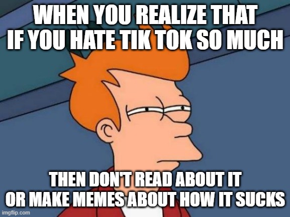 you know, just IGNORE IT. problem solved |  WHEN YOU REALIZE THAT IF YOU HATE TIK TOK SO MUCH; THEN DON'T READ ABOUT IT OR MAKE MEMES ABOUT HOW IT SUCKS | image tagged in memes,futurama fry,tiktok,meme | made w/ Imgflip meme maker